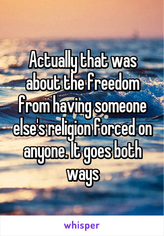 Actually that was about the freedom from having someone else's religion forced on anyone. It goes both ways