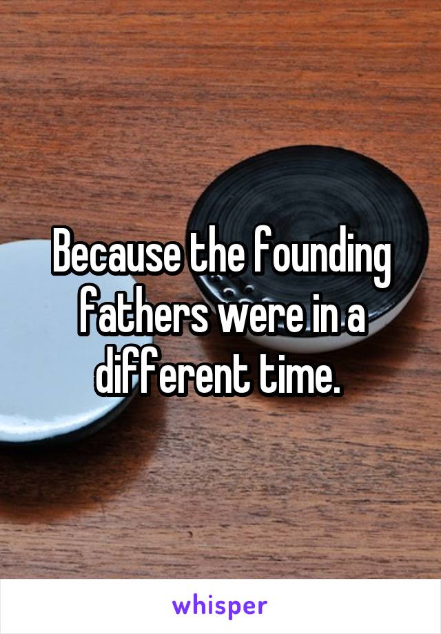 Because the founding fathers were in a different time. 