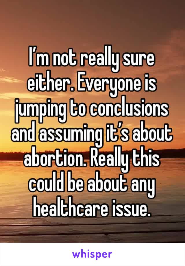 I’m not really sure either. Everyone is jumping to conclusions and assuming it’s about abortion. Really this could be about any healthcare issue. 