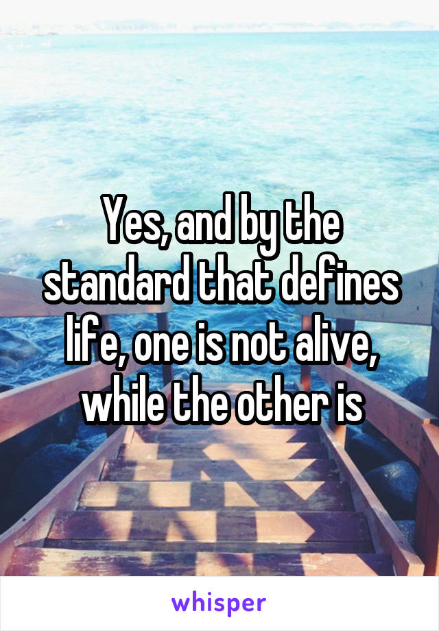 Yes, and by the standard that defines life, one is not alive, while the other is