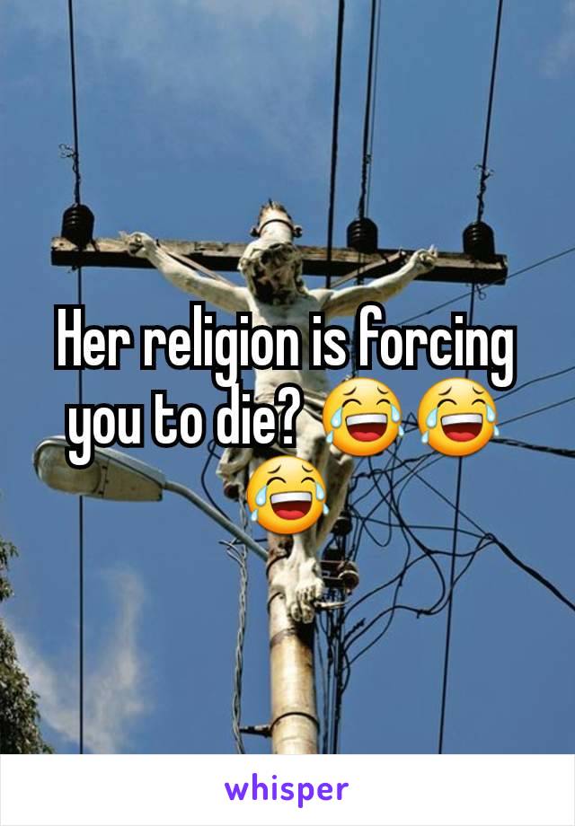 Her religion is forcing you to die? 😂😂😂