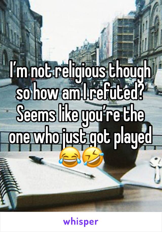 I’m not religious though so how am I refuted? Seems like you’re the one who just got played 😂🤣