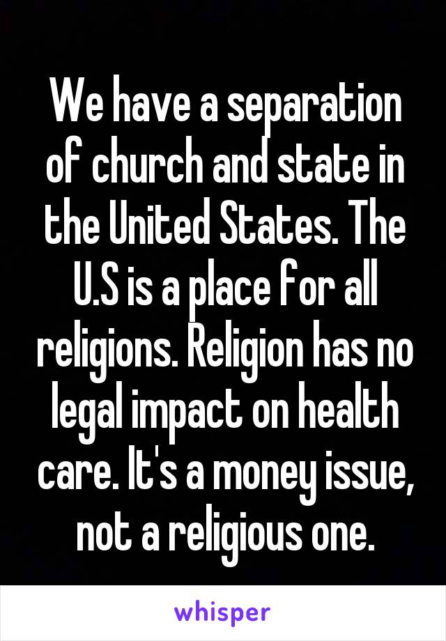 We have a separation of church and state in the United States. The U.S is a place for all religions. Religion has no legal impact on health care. It's a money issue, not a religious one.