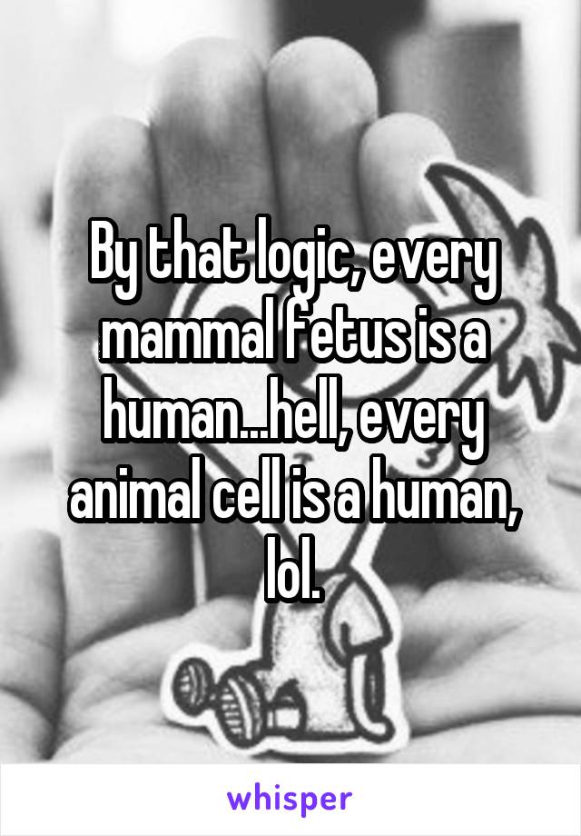 By that logic, every mammal fetus is a human...hell, every animal cell is a human, lol.