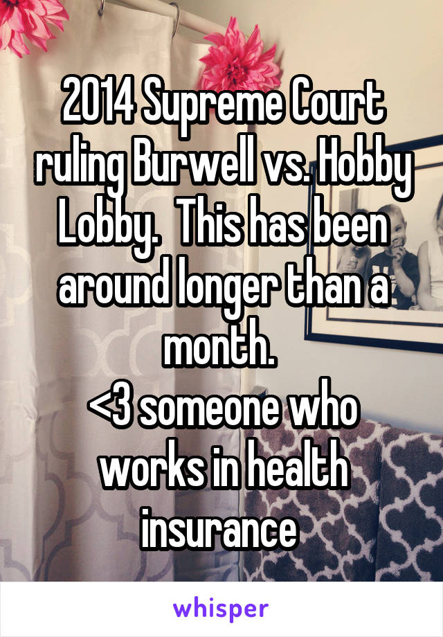 2014 Supreme Court ruling Burwell vs. Hobby Lobby.  This has been around longer than a month. 
<3 someone who works in health insurance 