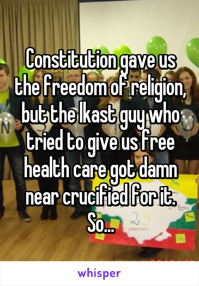 Constitution gave us the freedom of religion, but the lkast guy who tried to give us free health care got damn near crucified for it.
So...