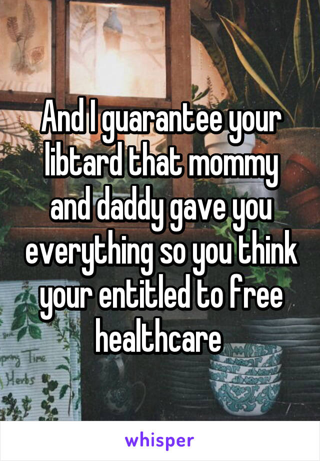 And I guarantee your libtard that mommy and daddy gave you everything so you think your entitled to free healthcare 