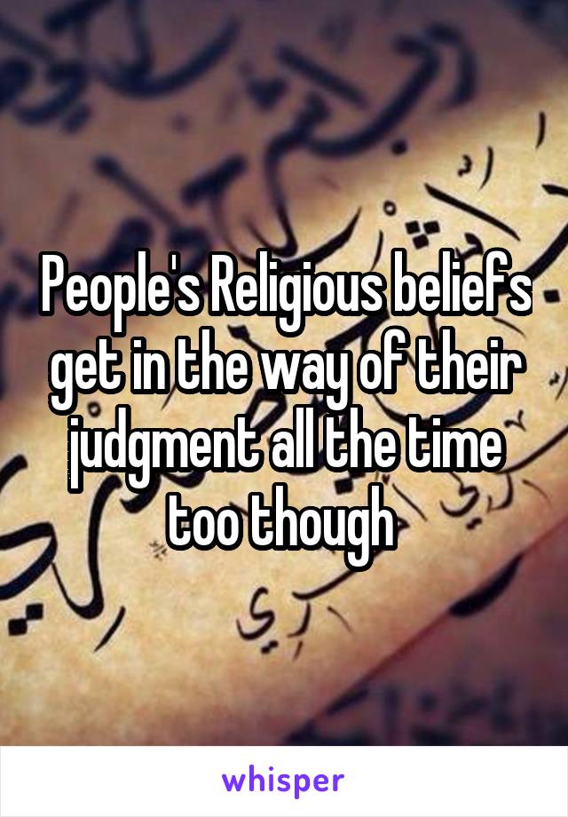 People's Religious beliefs get in the way of their judgment all the time too though 