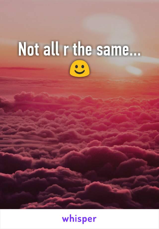Not all r the same...☺