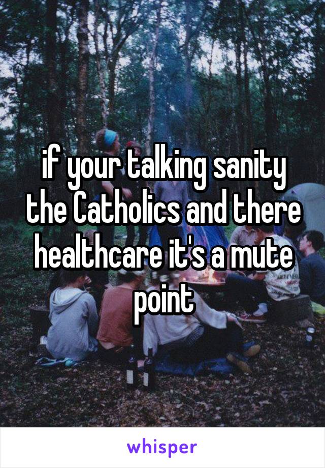 if your talking sanity the Catholics and there healthcare it's a mute point