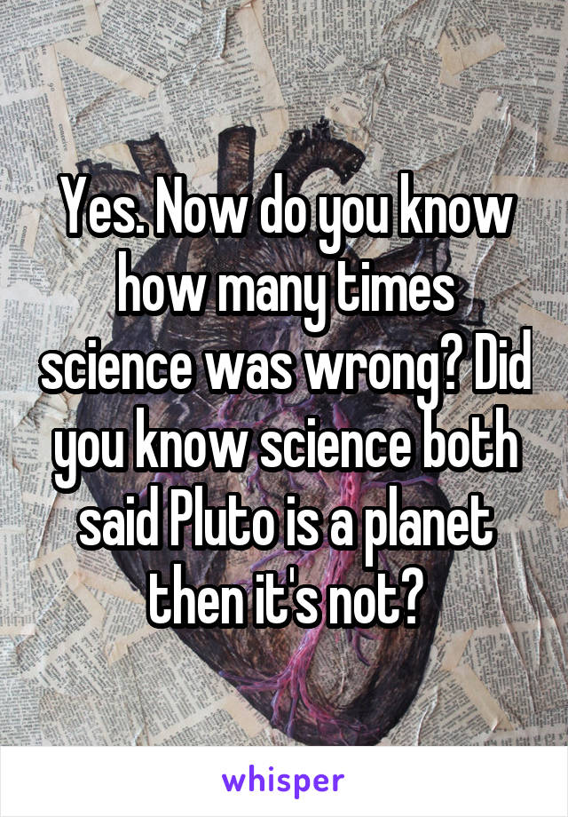 Yes. Now do you know how many times science was wrong? Did you know science both said Pluto is a planet then it's not?