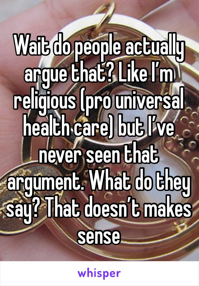 Wait do people actually argue that? Like I’m religious (pro universal health care) but I’ve never seen that argument. What do they say? That doesn’t makes sense