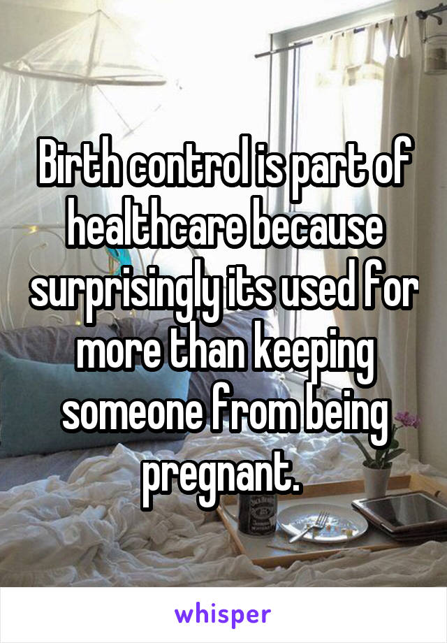 Birth control is part of healthcare because surprisingly its used for more than keeping someone from being pregnant. 