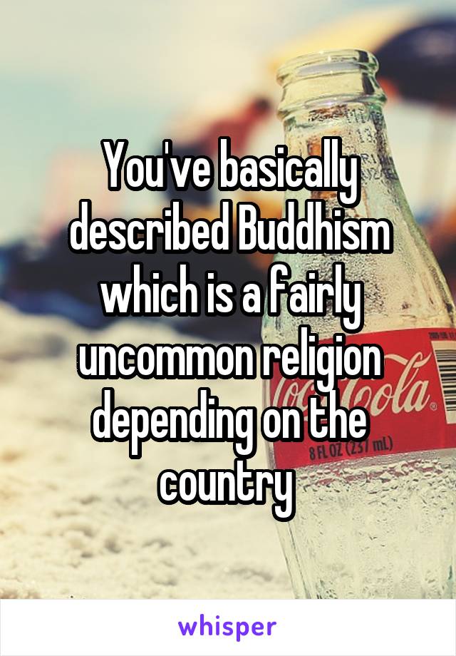 You've basically described Buddhism which is a fairly uncommon religion depending on the country 