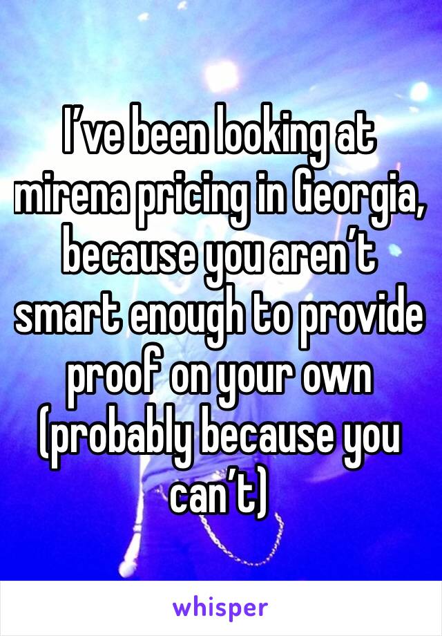 I’ve been looking at mirena pricing in Georgia, because you aren’t smart enough to provide proof on your own (probably because you can’t)