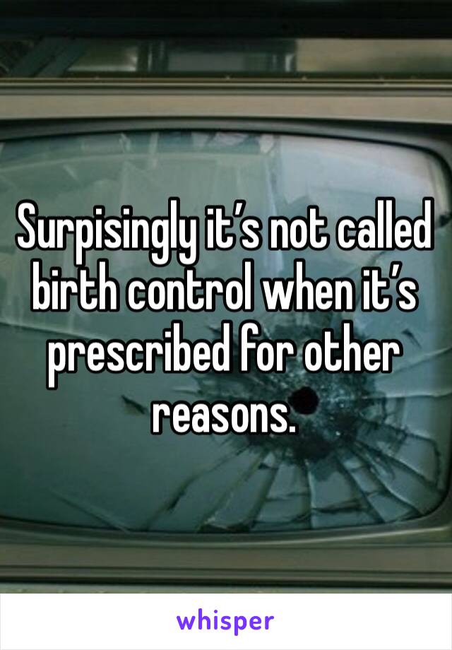 Surpisingly it’s not called birth control when it’s prescribed for other reasons.