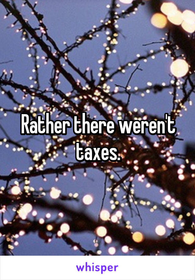 Rather there weren't taxes.