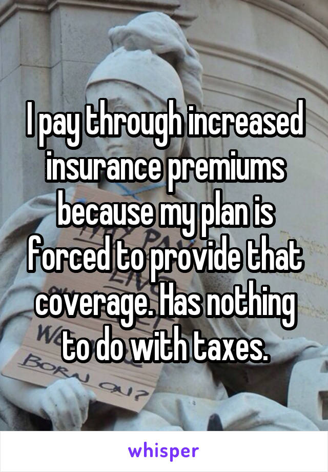 I pay through increased insurance premiums because my plan is forced to provide that coverage. Has nothing to do with taxes.