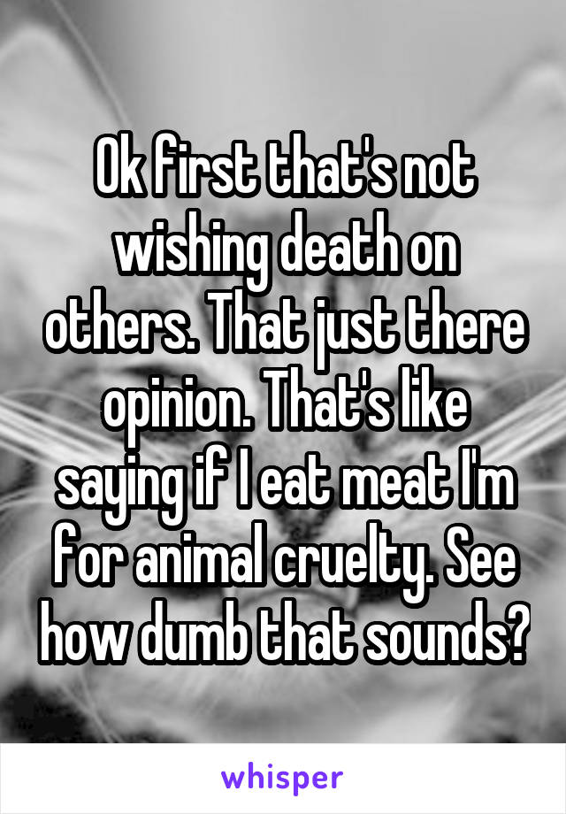 Ok first that's not wishing death on others. That just there opinion. That's like saying if I eat meat I'm for animal cruelty. See how dumb that sounds?