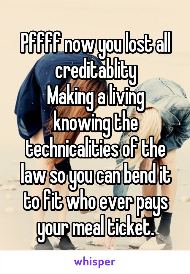 Pffff now you lost all creditablity
Making a living knowing the technicalities of the law so you can bend it to fit who ever pays your meal ticket.