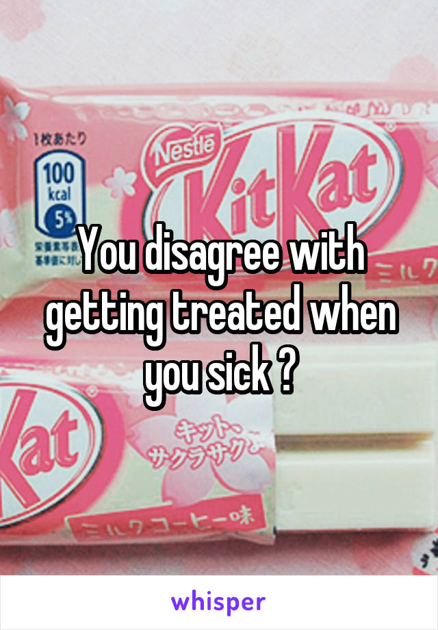 You disagree with getting treated when you sick ?