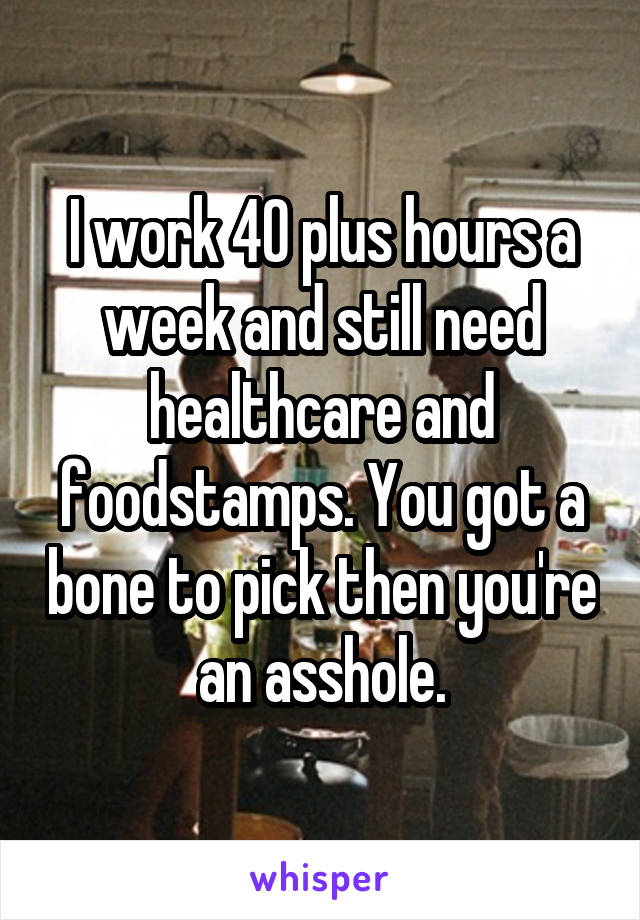 I work 40 plus hours a week and still need healthcare and foodstamps. You got a bone to pick then you're an asshole.