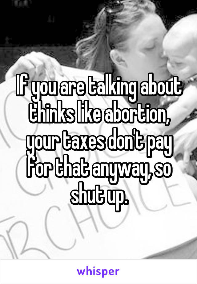 If you are talking about thinks like abortion, your taxes don't pay for that anyway, so shut up.