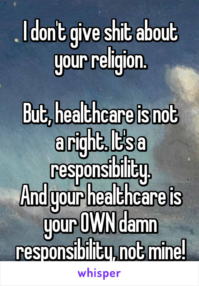 I don't give shit about your religion.

But, healthcare is not a right. It's a responsibility.
And your healthcare is your OWN damn responsibility, not mine!