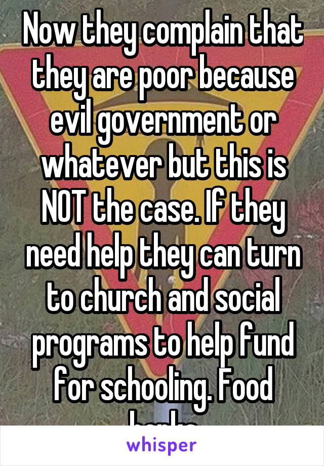 Now they complain that they are poor because evil government or whatever but this is NOT the case. If they need help they can turn to church and social programs to help fund for schooling. Food banks