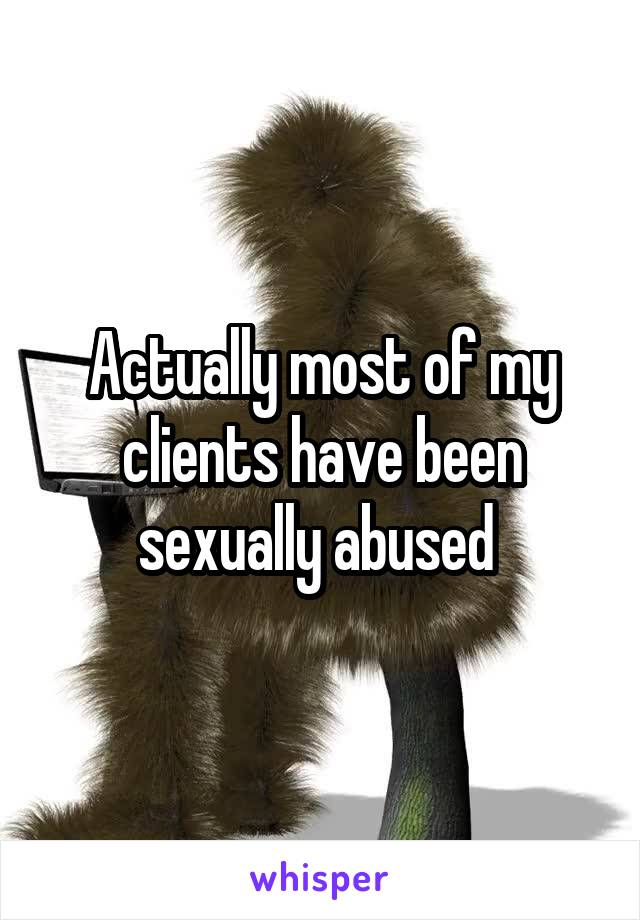 Actually most of my clients have been sexually abused 