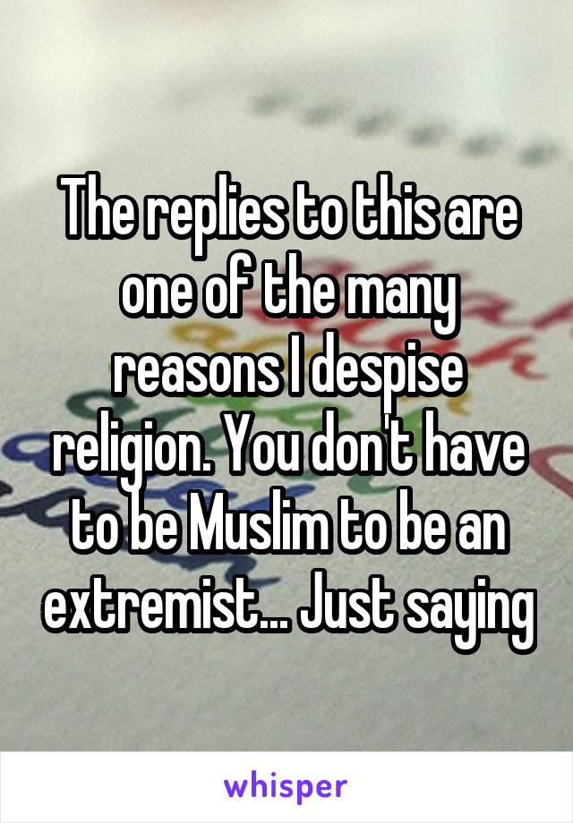 The replies to this are one of the many reasons I despise religion. You don't have to be Muslim to be an extremist... Just saying