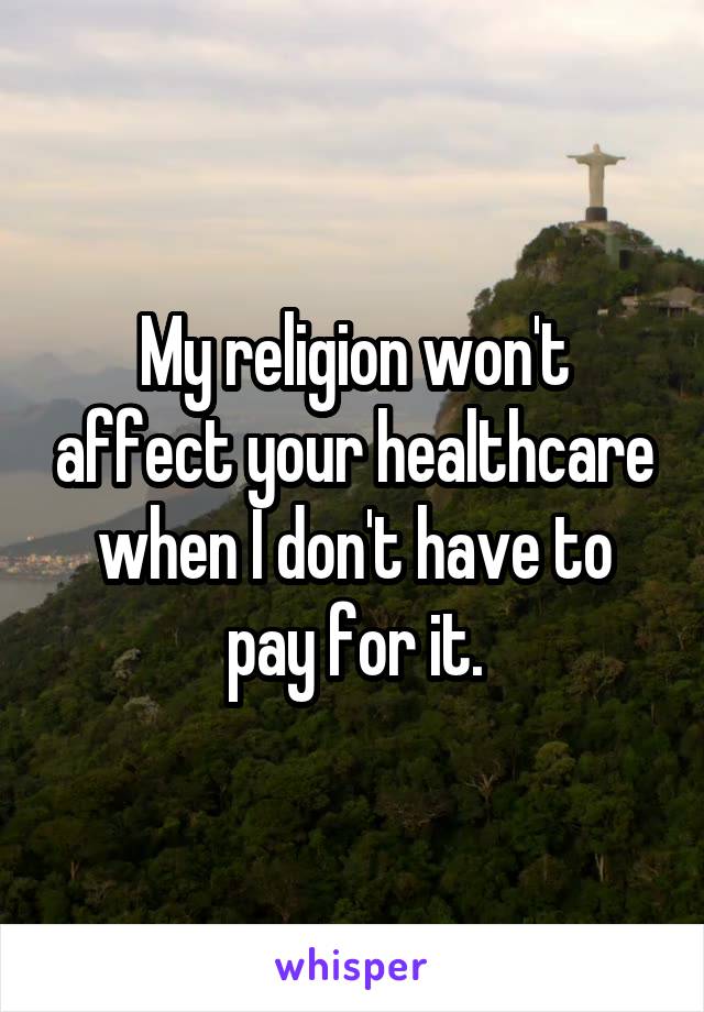 My religion won't affect your healthcare when I don't have to pay for it.