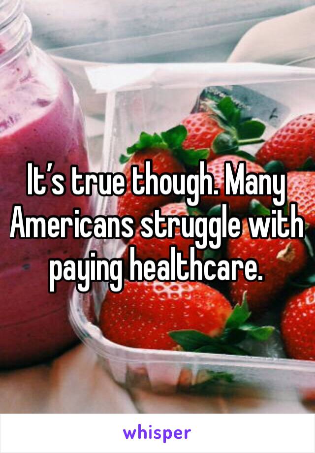 It’s true though. Many Americans struggle with paying healthcare.