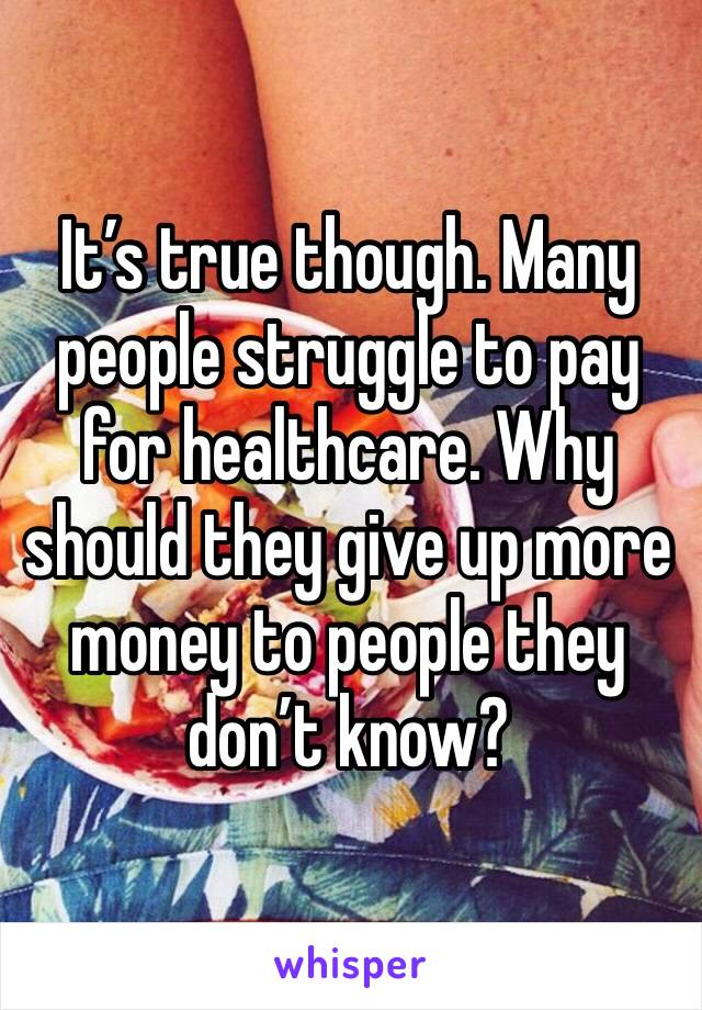 It’s true though. Many people struggle to pay for healthcare. Why should they give up more money to people they don’t know?