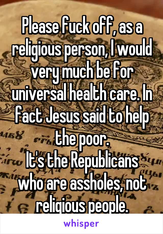 Please fuck off, as a religious person, I would very much be for universal health care. In fact Jesus said to help the poor.
It's the Republicans who are assholes, not religious people.