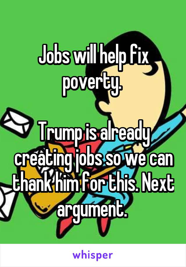 Jobs will help fix poverty. 

Trump is already creating jobs so we can thank him for this. Next argument. 