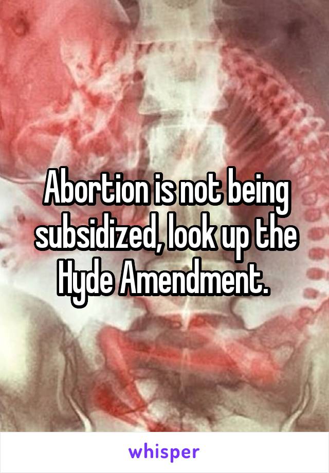 Abortion is not being subsidized, look up the Hyde Amendment. 