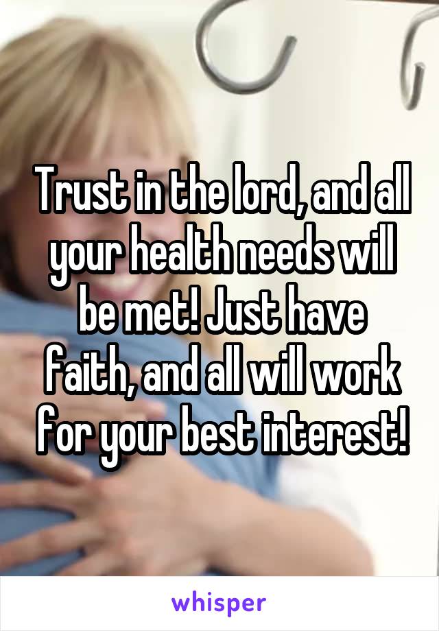 Trust in the lord, and all your health needs will be met! Just have faith, and all will work for your best interest!