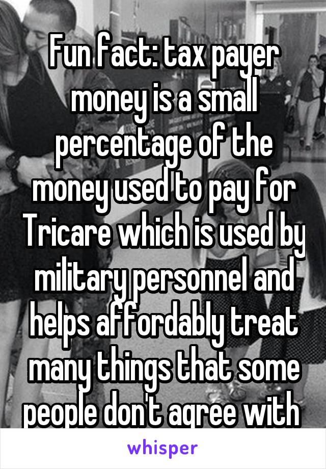 Fun fact: tax payer money is a small percentage of the money used to pay for Tricare which is used by military personnel and helps affordably treat many things that some people don't agree with 