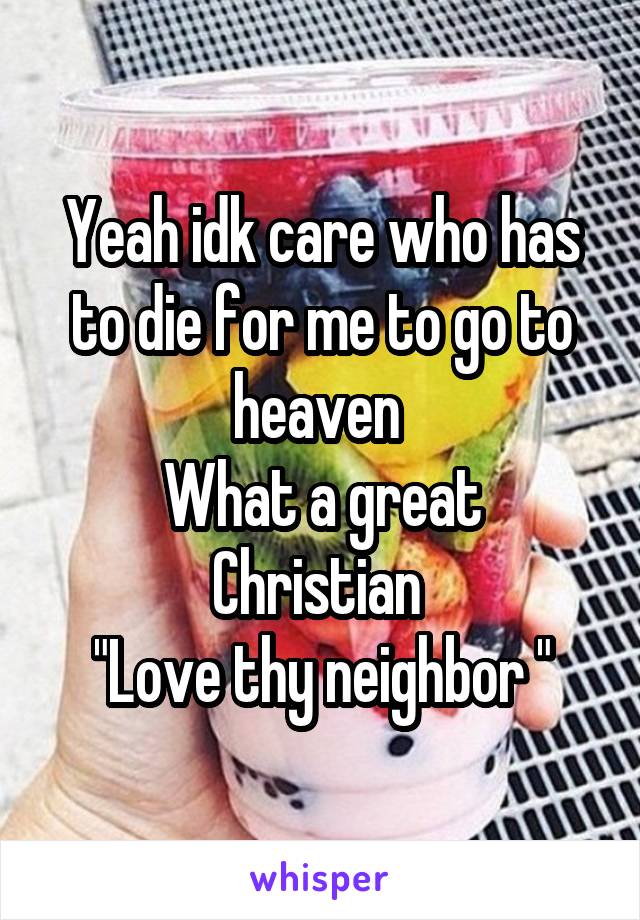 Yeah idk care who has to die for me to go to heaven 
What a great Christian 
"Love thy neighbor "