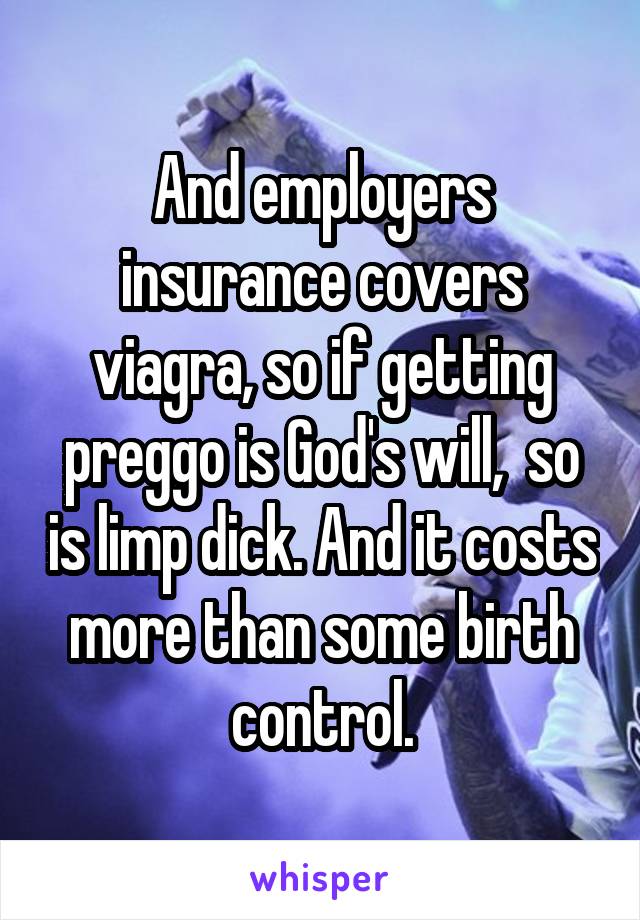 And employers insurance covers viagra, so if getting preggo is God's will,  so is limp dick. And it costs more than some birth control.