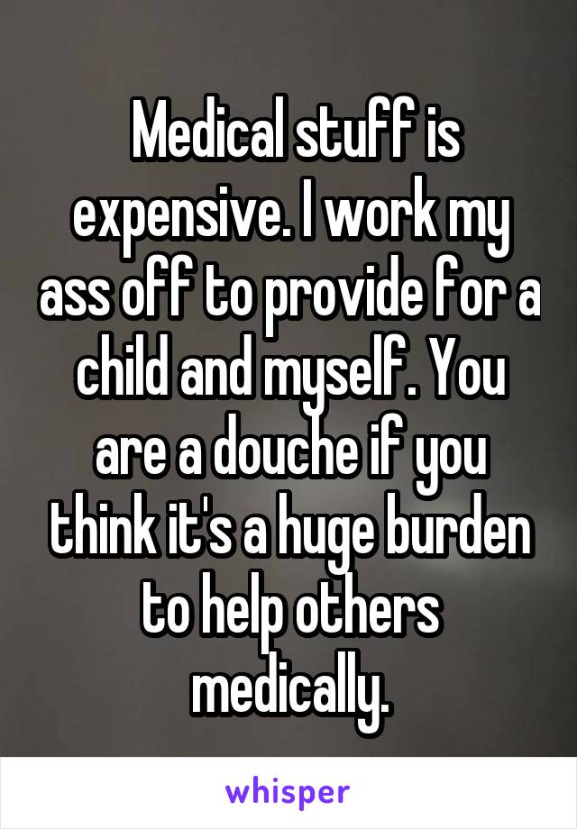  Medical stuff is expensive. I work my ass off to provide for a child and myself. You are a douche if you think it's a huge burden to help others medically.