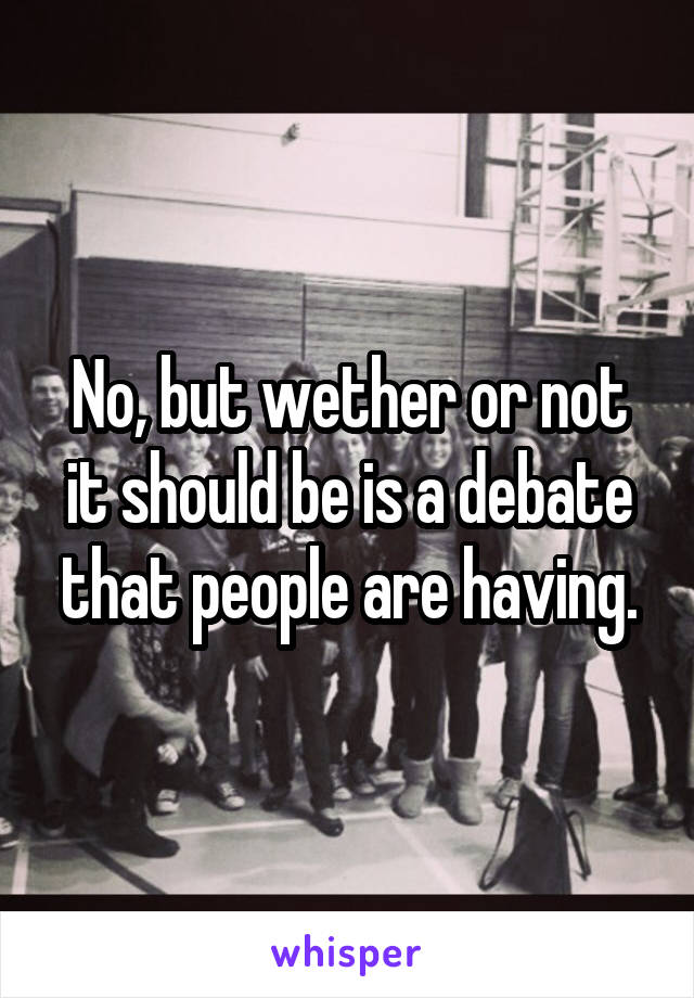 No, but wether or not it should be is a debate that people are having.