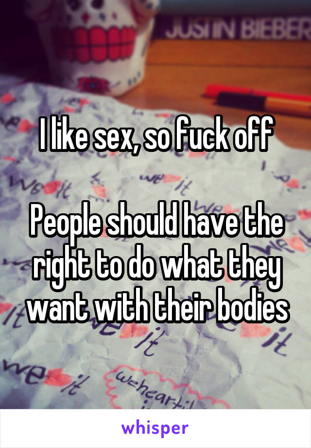 I like sex, so fuck off

People should have the right to do what they want with their bodies