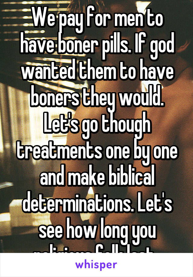 We pay for men to have boner pills. If god wanted them to have boners they would. Let's go though treatments one by one and make biblical determinations. Let's see how long you religious folk last. 