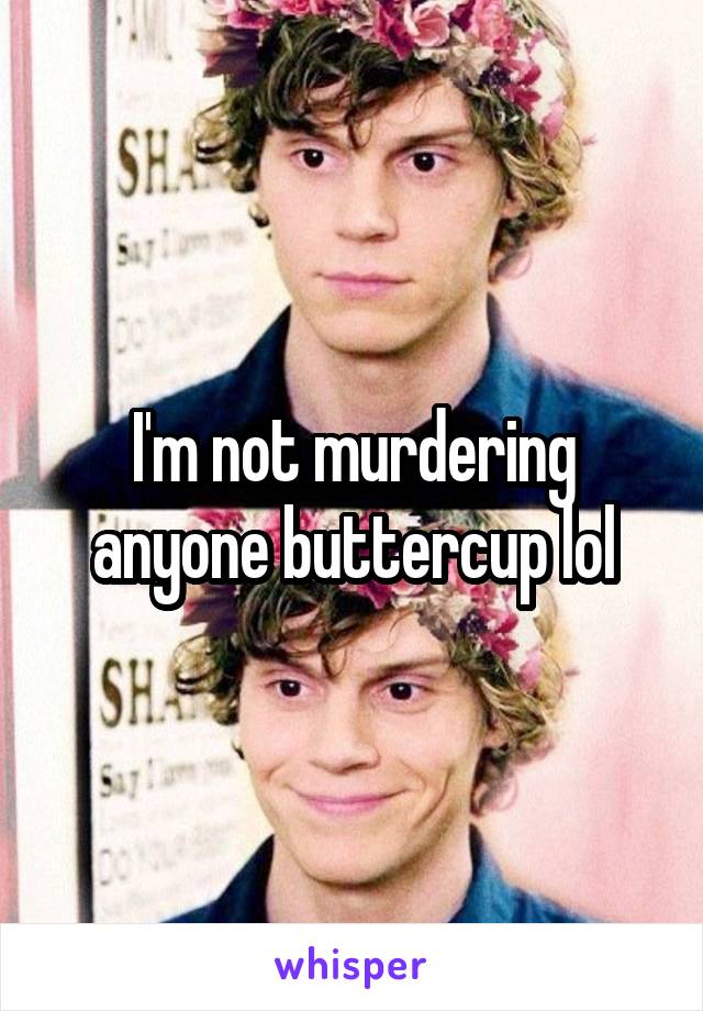 I'm not murdering anyone buttercup lol