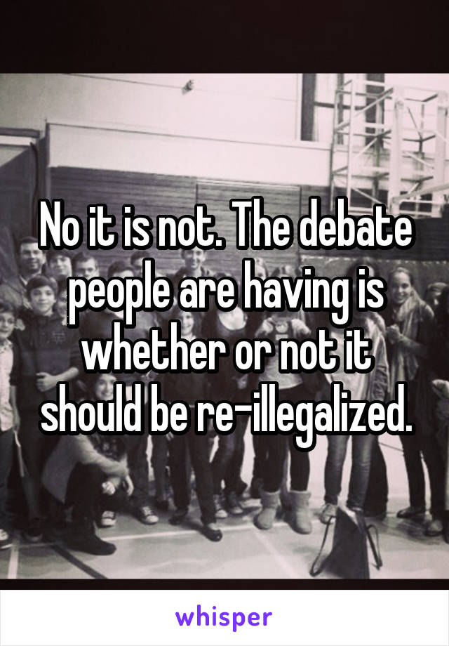 No it is not. The debate people are having is whether or not it should be re-illegalized.