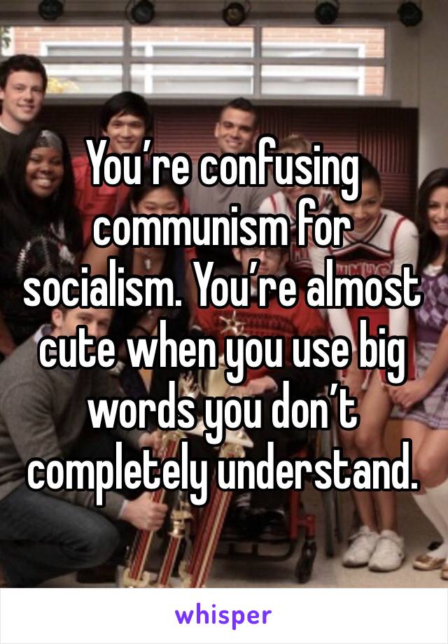 You’re confusing communism for socialism. You’re almost cute when you use big words you don’t completely understand. 