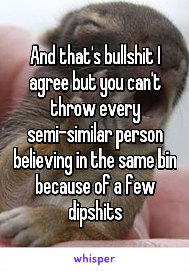 And that's bullshit I agree but you can't throw every semi-similar person believing in the same bin because of a few dipshits