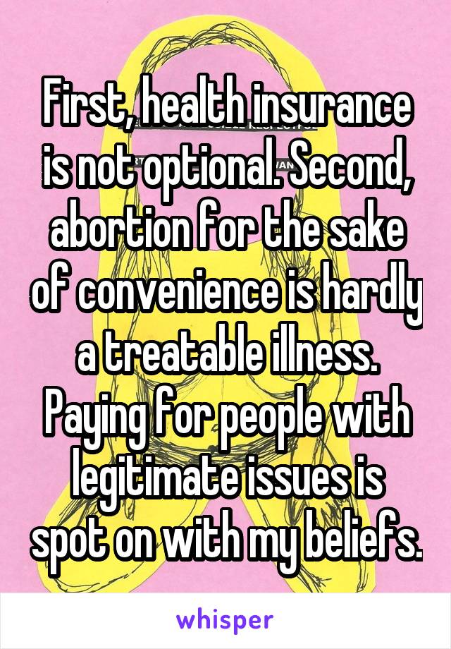 First, health insurance is not optional. Second, abortion for the sake of convenience is hardly a treatable illness. Paying for people with legitimate issues is spot on with my beliefs.